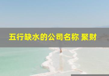 五行缺水的公司名称 聚财